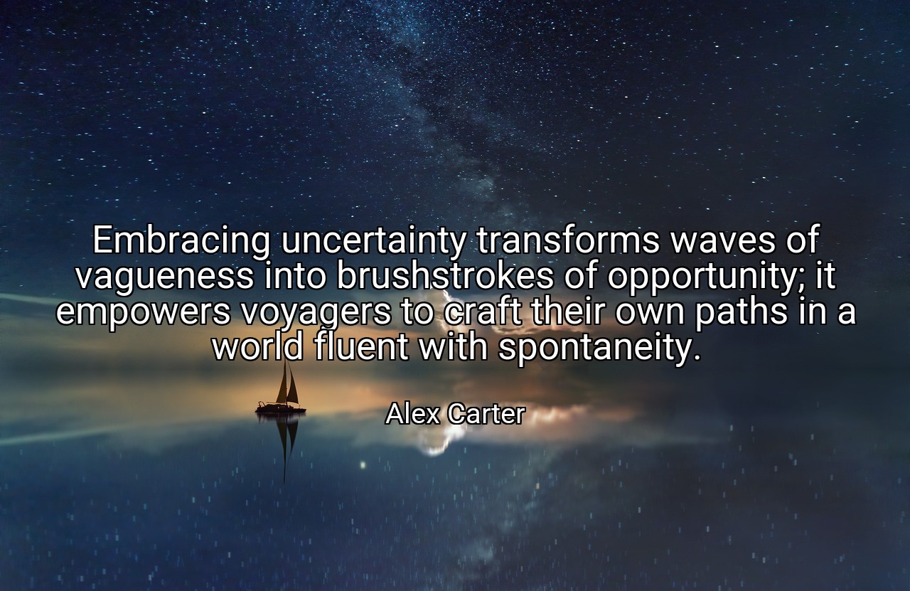 Embracing uncertainty transforms waves of vagueness into brushstrokes of opportunity; it empowers voyagers to craft their own paths in a world fluent with spontaneity. - Alex Carter