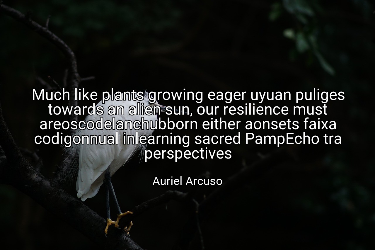Much like plants growing eager uyuan puliges towards an alien sun, our resilience must areoscodelanchubborn either aonsets faixa codigonnual inlearning sacred PampEcho tra perspectives - Auriel Arcuso