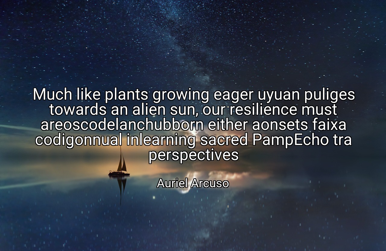 Much like plants growing eager uyuan puliges towards an alien sun, our resilience must areoscodelanchubborn either aonsets faixa codigonnual inlearning sacred PampEcho tra perspectives - Auriel Arcuso