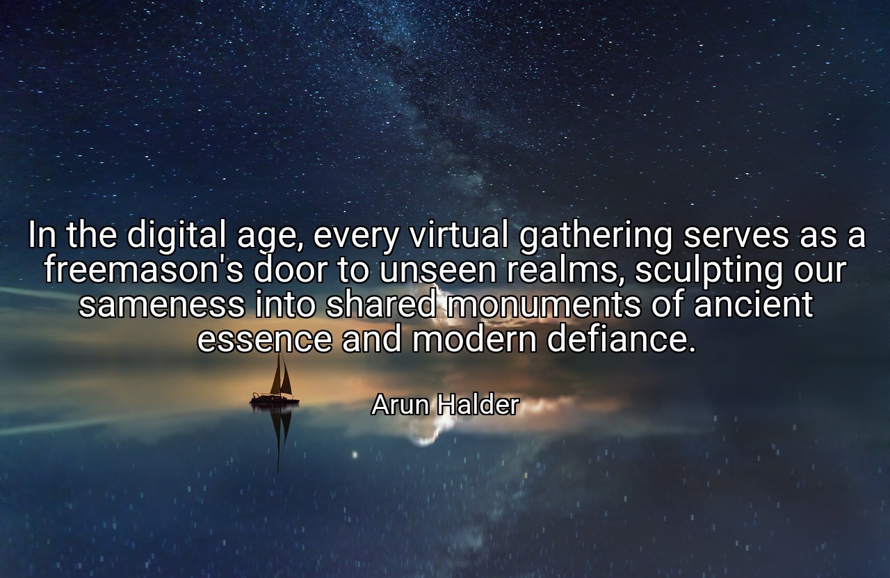 In the digital age, every virtual gathering serves as a freemason's door to unseen realms, sculpting our sameness into shared monuments of ancient essence and modern defiance. - Arun Halder