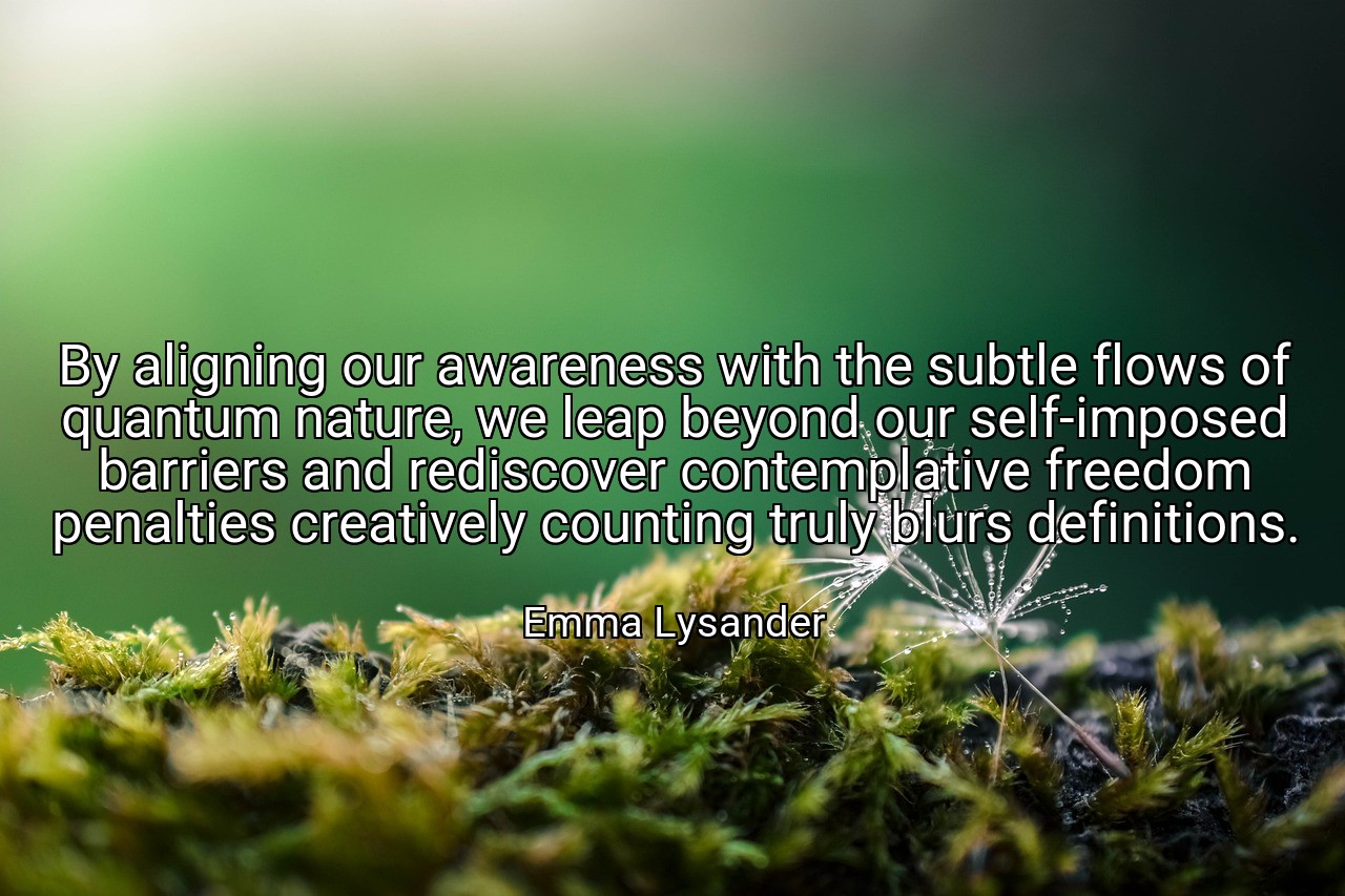 By aligning our awareness with the subtle flows of quantum nature, we leap beyond our self-imposed barriers and rediscover contemplative freedom penalties creatively counting truly blurs definitions. - Emma Lysander