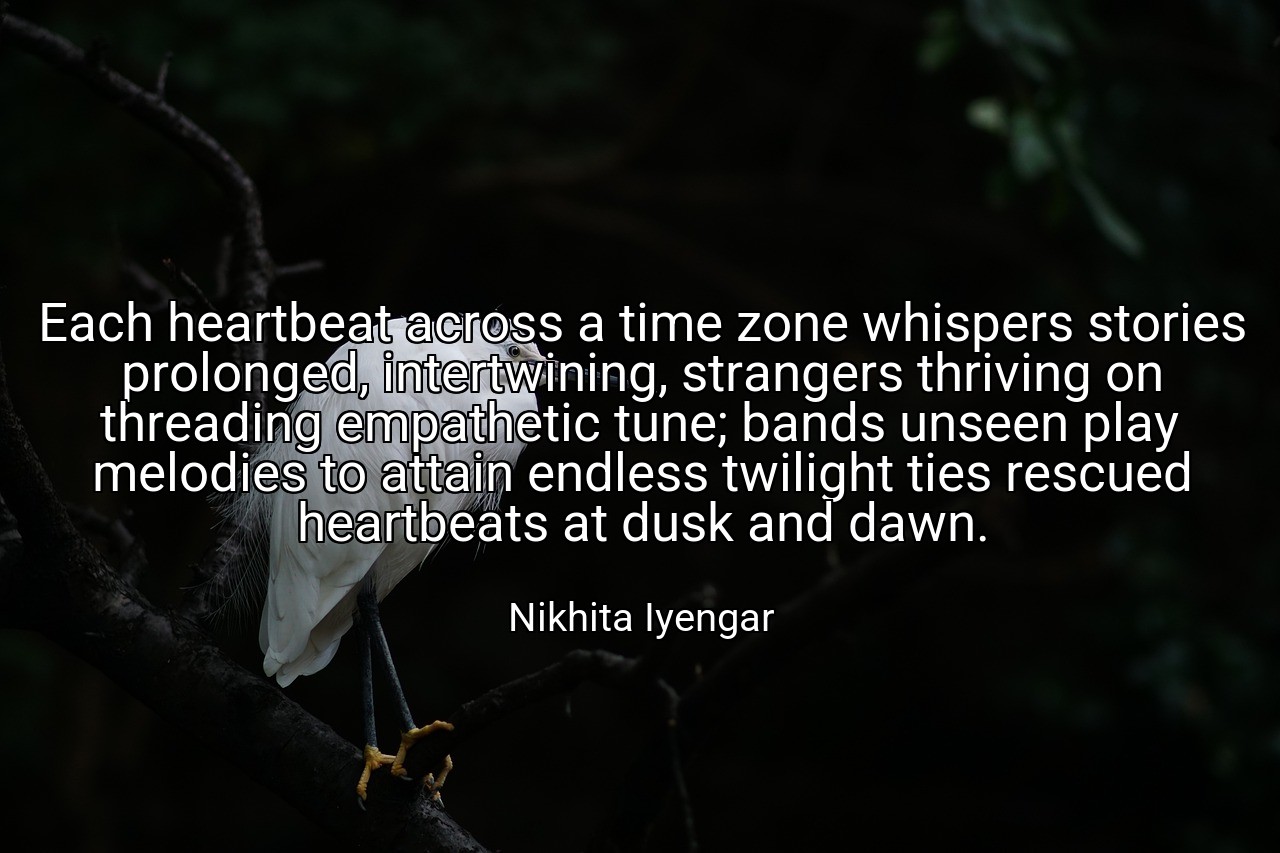 Each heartbeat across a time zone whispers stories prolonged, intertwining, strangers thriving on threading empathetic tune; bands unseen play melodies to attain endless twilight ties rescued heartbeats at dusk and dawn. - Nikhita Iyengar