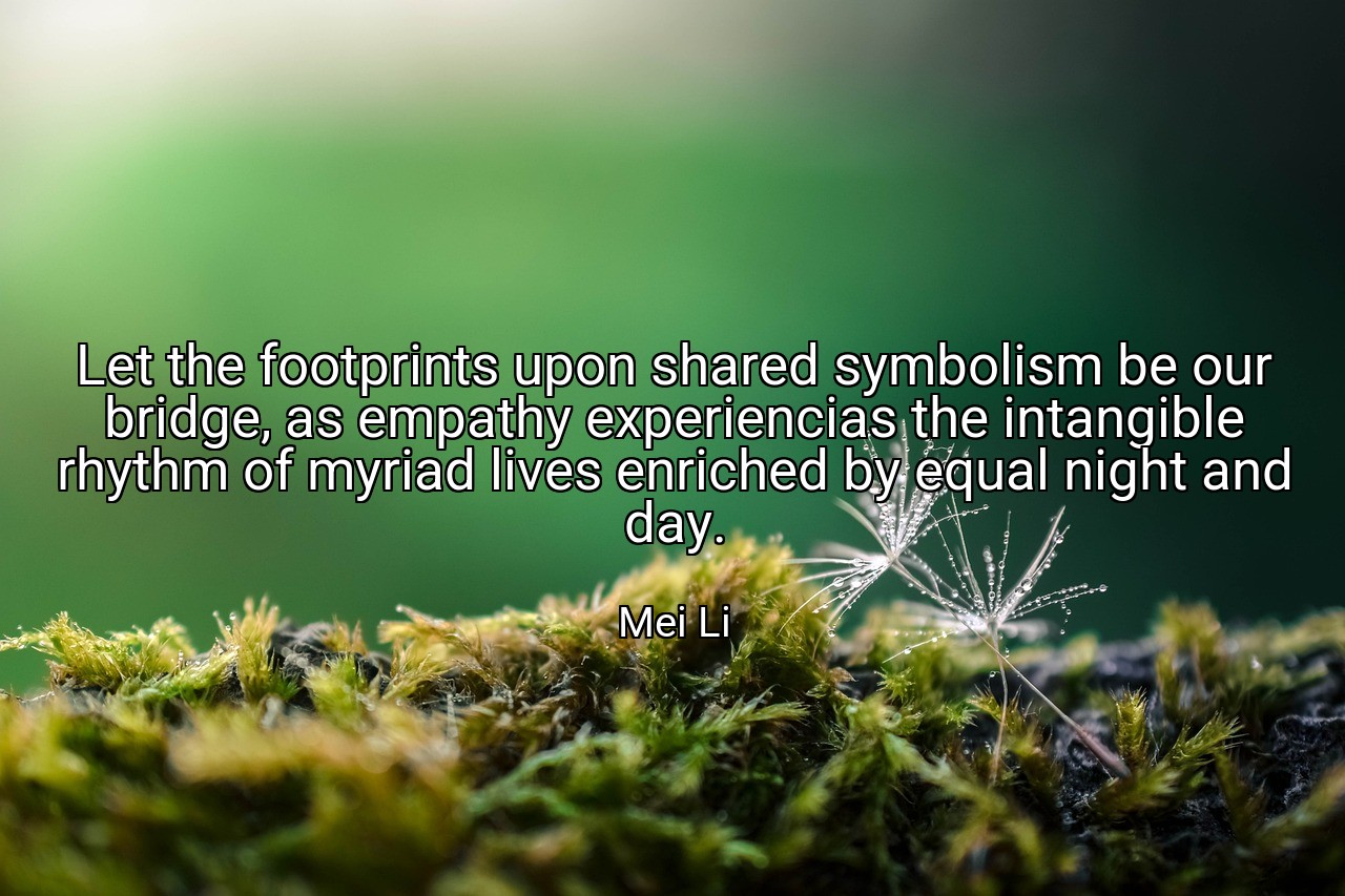 Let the footprints upon shared symbolism be our bridge, as empathy experiencias the intangible rhythm of myriad lives enriched by equal night and day. - Mei Li