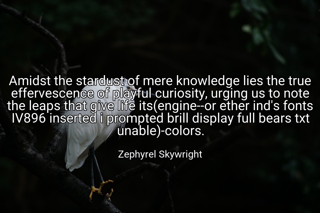 Amidst the stardust of mere knowledge lies the true effervescence of playful curiosity, urging us to note the leaps that give life its(engine--or ether ind's fonts IV896 inserted i prompted brill display full bears txt unable)-colors. - Zephyrel Skywright