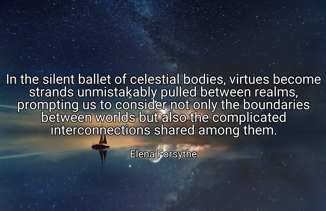 In the silent ballet of celestial bodies, virtues become strands unmistakably pulled between realms, prompting us to consider not only the boundaries between worlds but also the complicated interconnections shared among them. - Elena Forsythe