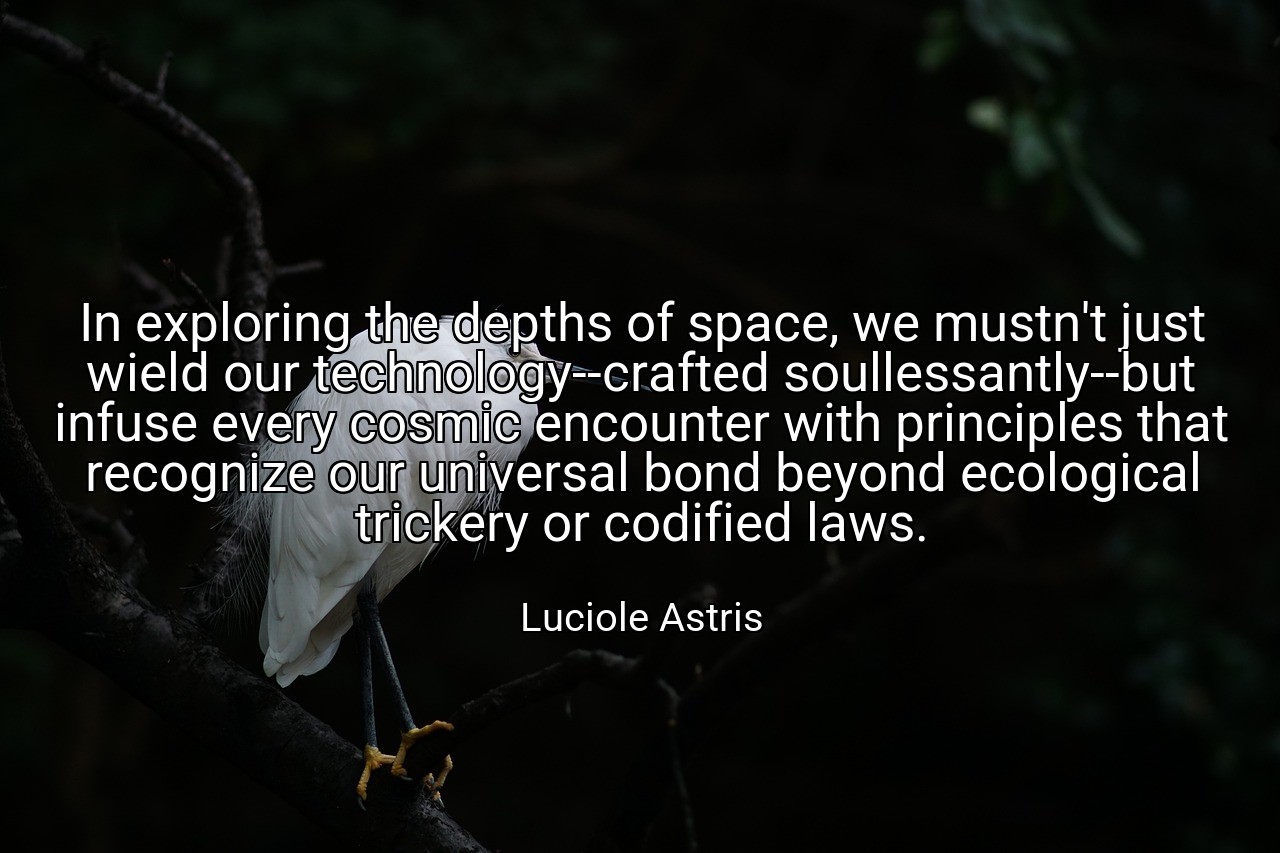 In exploring the depths of space, we mustn't just wield our technology--crafted soullessantly--but infuse every cosmic encounter with principles that recognize our universal bond beyond ecological trickery or codified laws. - Luciole Astris