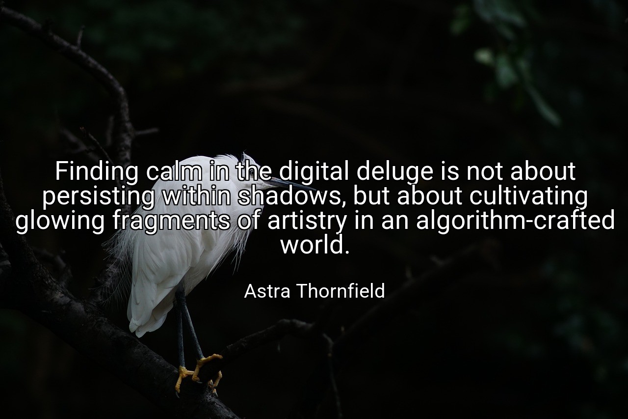 Finding calm in the digital deluge is not about persisting within shadows, but about cultivating glowing fragments of artistry in an algorithm-crafted world. - Astra Thornfield