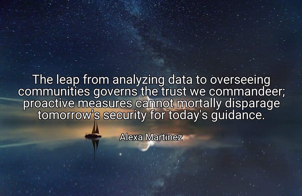 The leap from analyzing data to overseeing communities governs the trust we commandeer; proactive measures cannot mortally disparage tomorrow's security for today's guidance. - Alexa Martinez