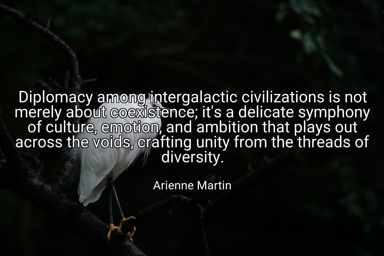 Diplomacy among intergalactic civilizations is not merely about coexistence; it's a delicate symphony of culture, emotion, and ambition that plays out across the voids, crafting unity from the threads of diversity. - Arienne Martin