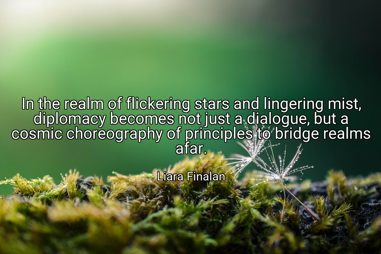 In the realm of flickering stars and lingering mist, diplomacy becomes not just a dialogue, but a cosmic choreography of principles to bridge realms afar. - Liara Finalan