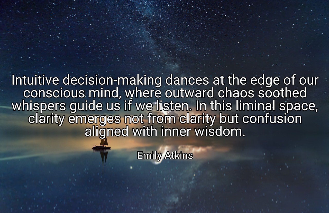 Intuitive decision-making dances at the edge of our conscious mind, where outward chaos soothed whispers guide us if we listen. In this liminal space, clarity emerges not from clarity but confusion aligned with inner wisdom. - Emily Atkins