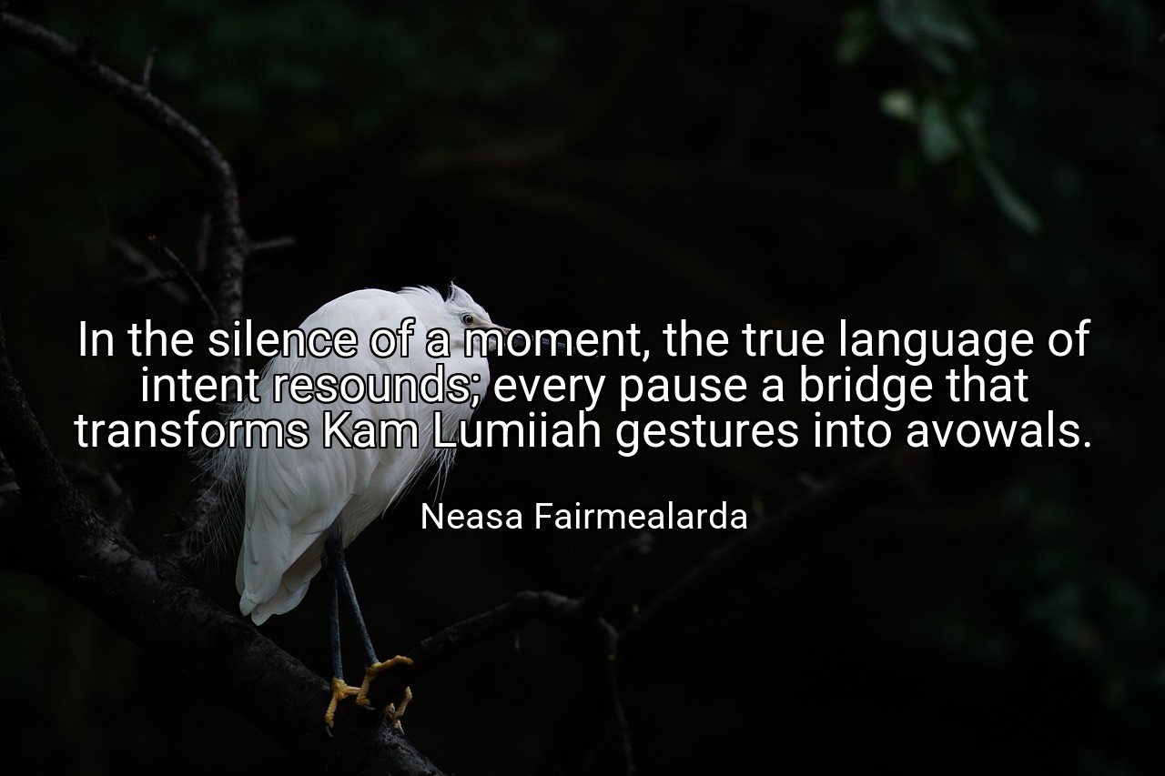 In the silence of a moment, the true language of intent resounds; every pause a bridge that transforms Kam Lumiiah gestures into avowals. - Neasa Fairmealarda