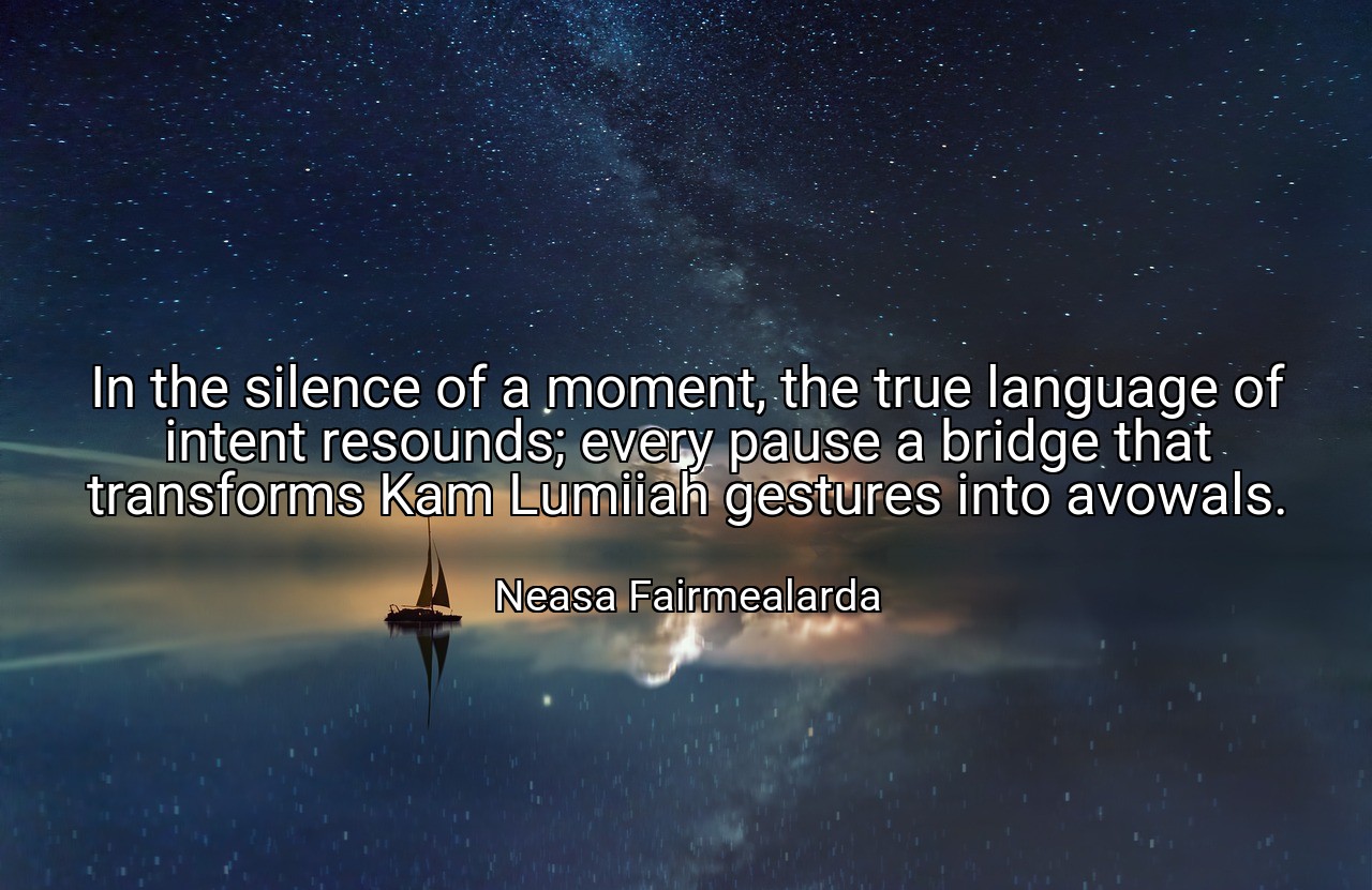 In the silence of a moment, the true language of intent resounds; every pause a bridge that transforms Kam Lumiiah gestures into avowals. - Neasa Fairmealarda