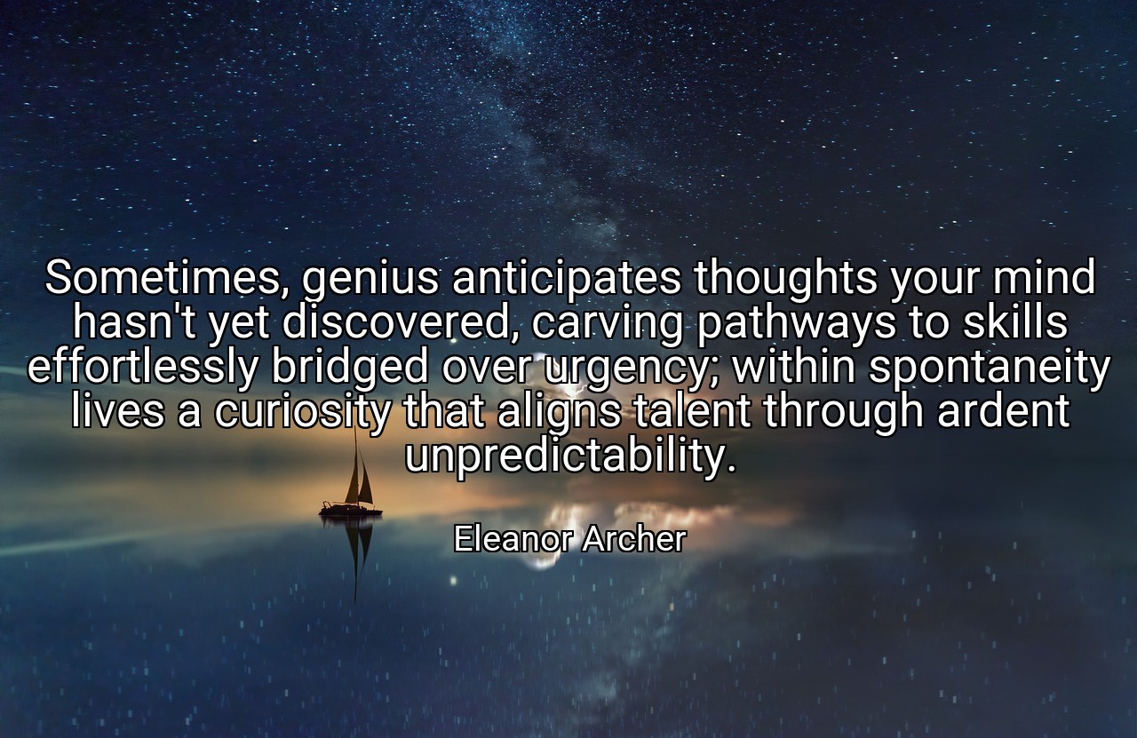Sometimes, genius anticipates thoughts your mind hasn't yet discovered, carving pathways to skills effortlessly bridged over urgency; within spontaneity lives a curiosity that aligns talent through ardent unpredictability. - Eleanor Archer