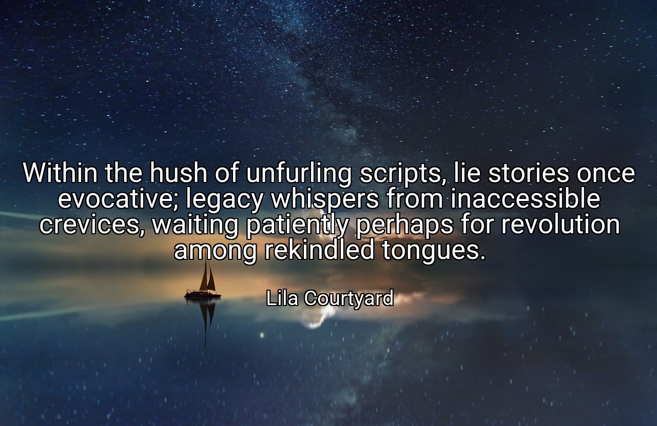 Within the hush of unfurling scripts, lie stories once evocative; legacy whispers from inaccessible crevices, waiting patiently perhaps for revolution among rekindled tongues. - Lila Courtyard