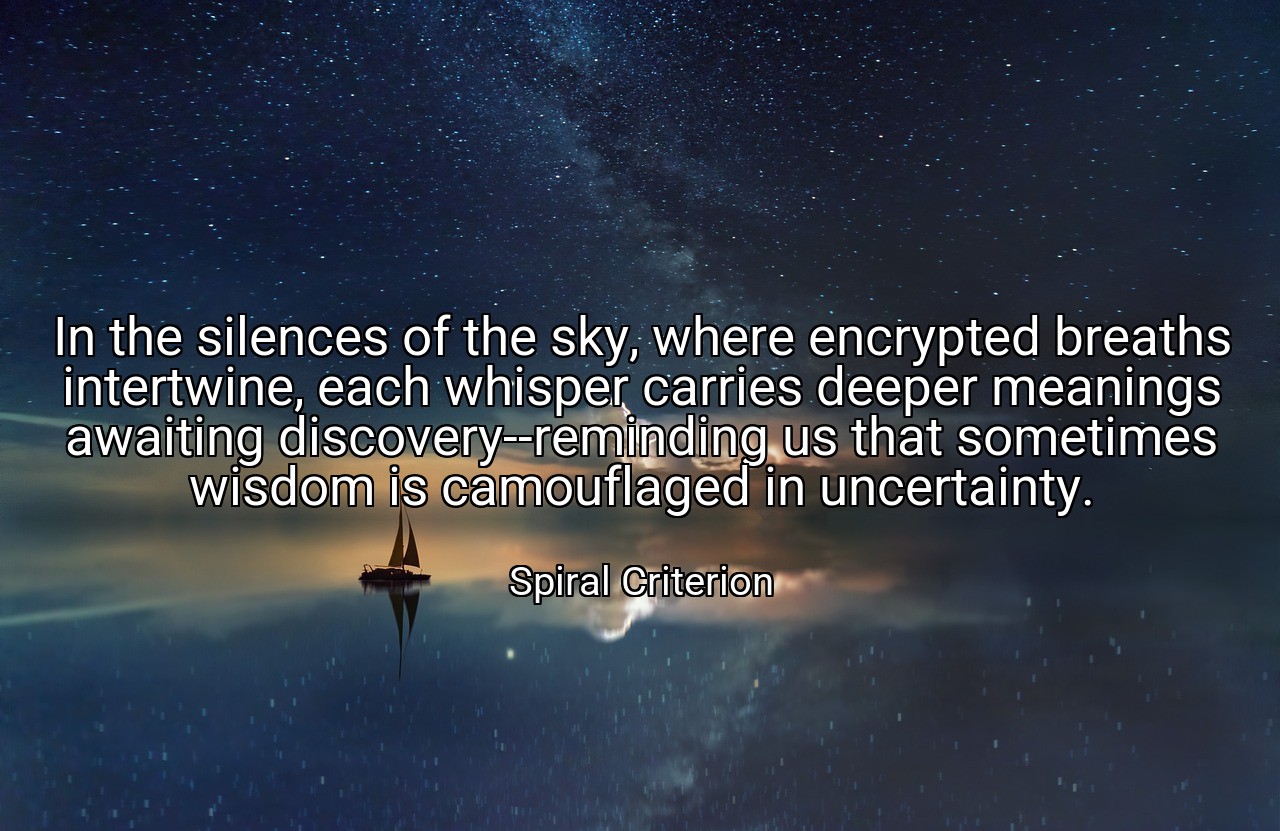 In the silences of the sky, where encrypted breaths intertwine, each whisper carries deeper meanings awaiting discovery--reminding us that sometimes wisdom is camouflaged in uncertainty. - Spiral Criterion
