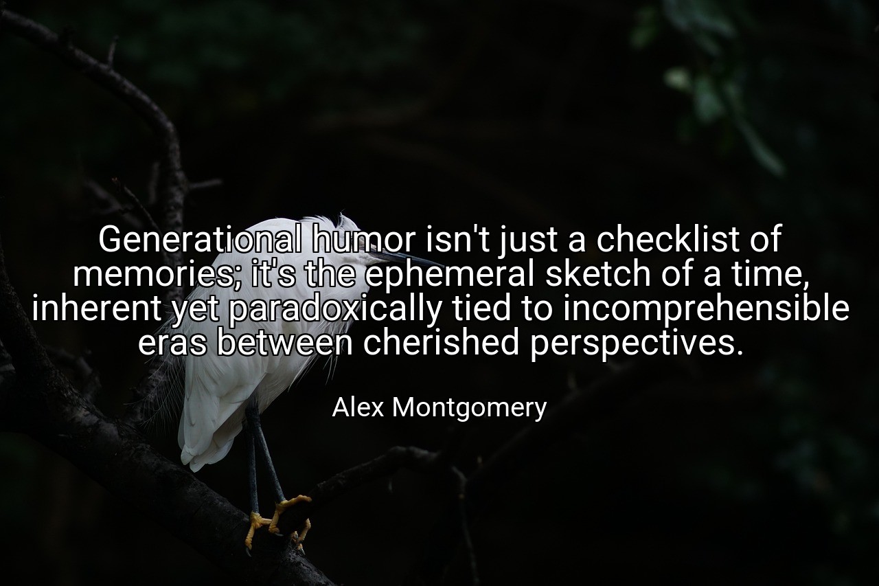 Generational humor isn't just a checklist of memories; it's the ephemeral sketch of a time, inherent yet paradoxically tied to incomprehensible eras between cherished perspectives. - Alex Montgomery