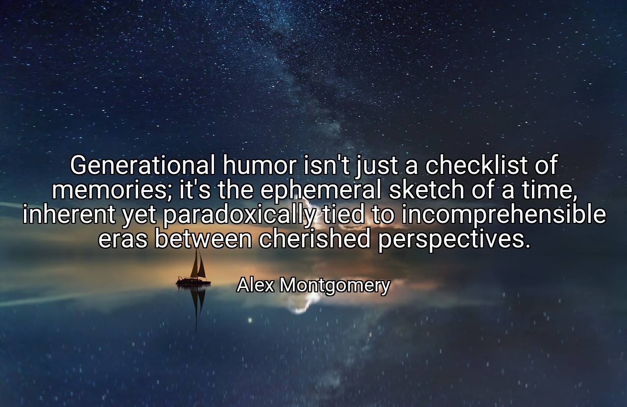 Generational humor isn't just a checklist of memories; it's the ephemeral sketch of a time, inherent yet paradoxically tied to incomprehensible eras between cherished perspectives. - Alex Montgomery