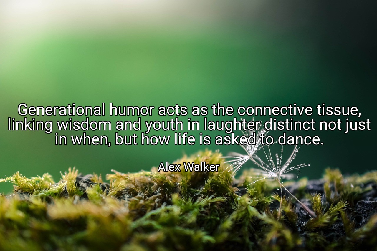 Generational humor acts as the connective tissue, linking wisdom and youth in laughter distinct not just in when, but how life is asked to dance. - Alex Walker