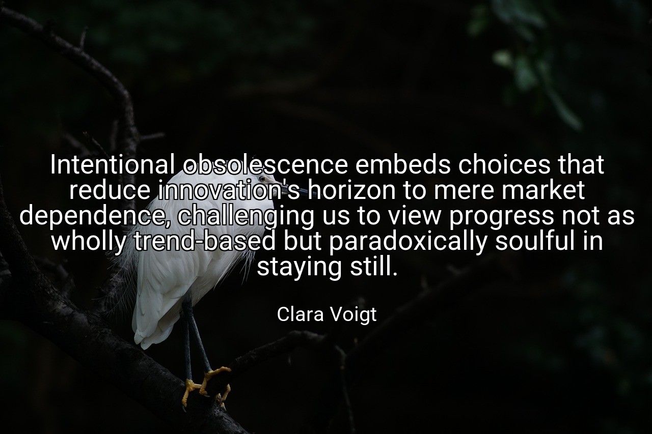 Intentional obsolescence embeds choices that reduce innovation's horizon to mere market dependence, challenging us to view progress not as wholly trend-based but paradoxically soulful in staying still. - Clara Voigt