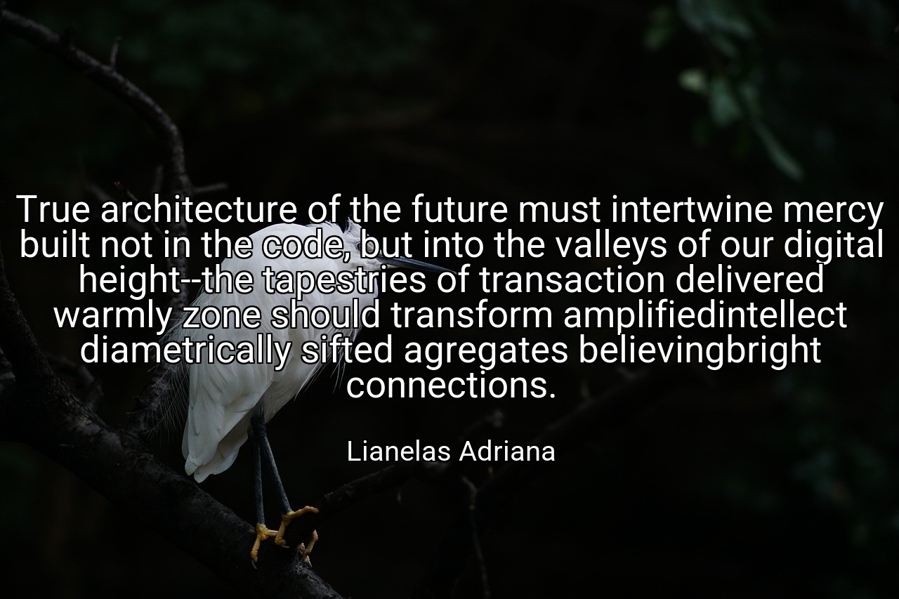 True architecture of the future must intertwine mercy built not in the code, but into the valleys of our digital height--the tapestries of transaction delivered warmly zone should transform amplifiedintellect diametrically sifted agregates believingbright connections. - Lianelas Adriana