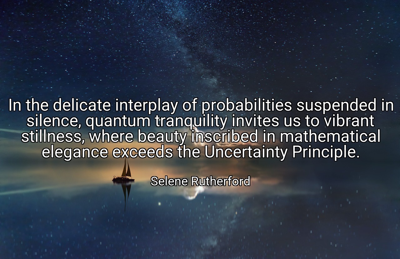 In the delicate interplay of probabilities suspended in silence, quantum tranquility invites us to vibrant stillness, where beauty inscribed in mathematical elegance exceeds the Uncertainty Principle. - Selene Rutherford