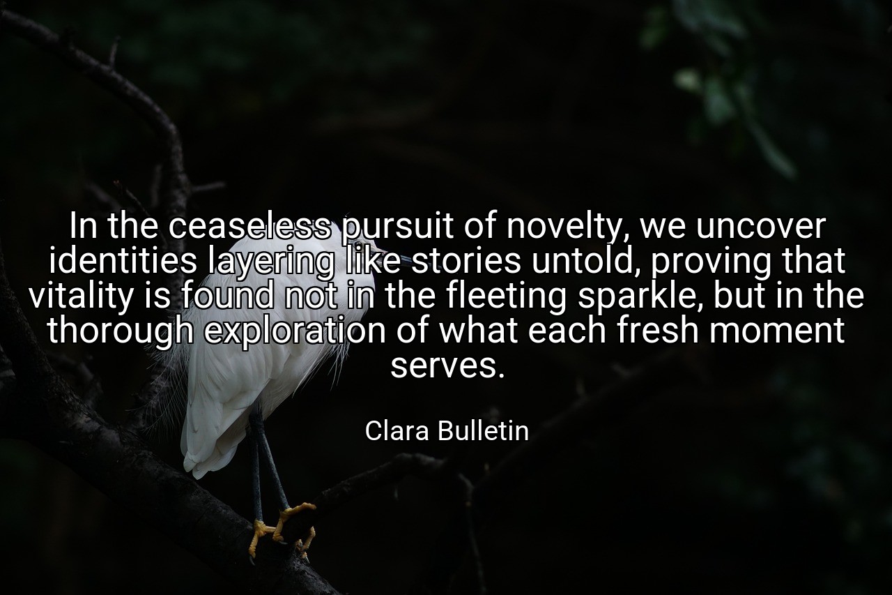 In the ceaseless pursuit of novelty, we uncover identities layering like stories untold, proving that vitality is found not in the fleeting sparkle, but in the thorough exploration of what each fresh moment serves. - Clara Bulletin