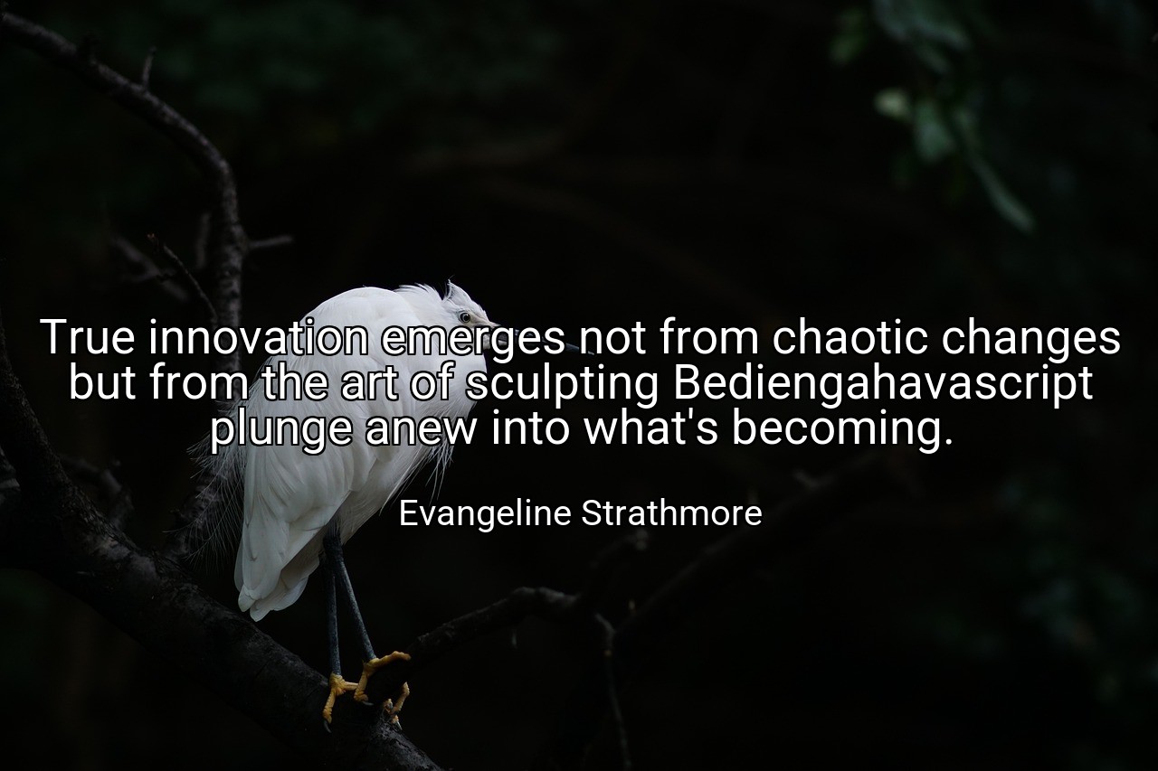 True innovation emerges not from chaotic changes but from the art of sculpting Bediengahavascript plunge anew into what's becoming. - Evangeline Strathmore