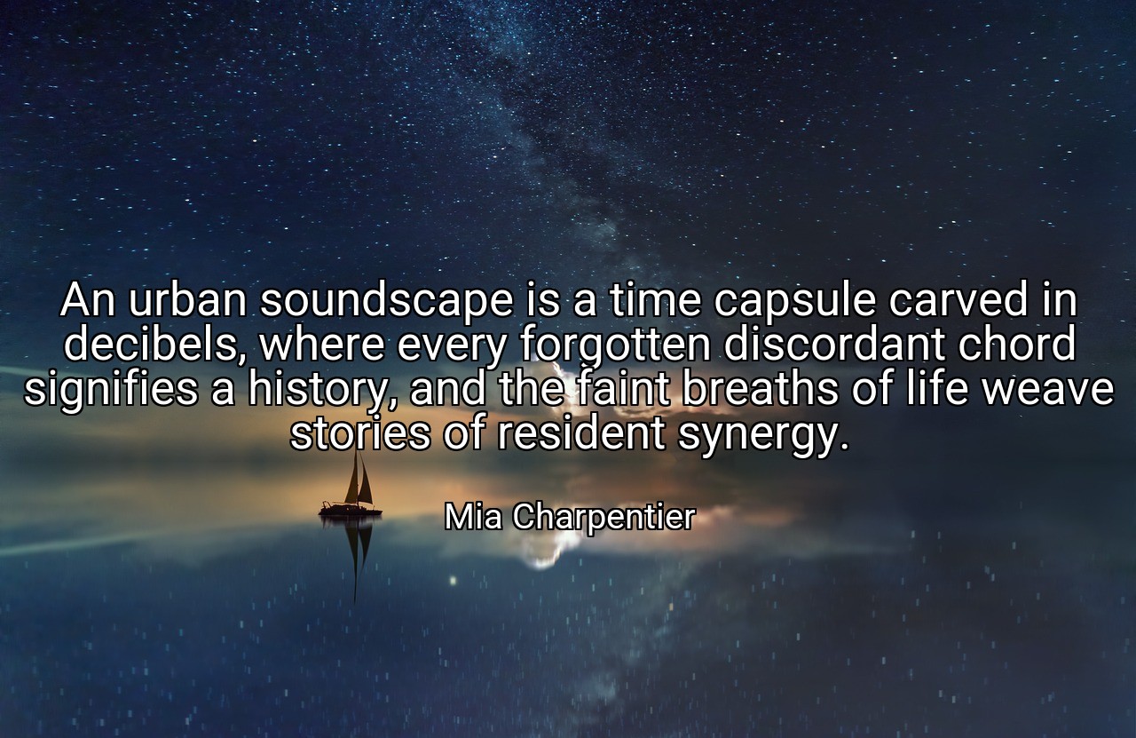 An urban soundscape is a time capsule carved in decibels, where every forgotten discordant chord signifies a history, and the faint breaths of life weave stories of resident synergy. - Mia Charpentier