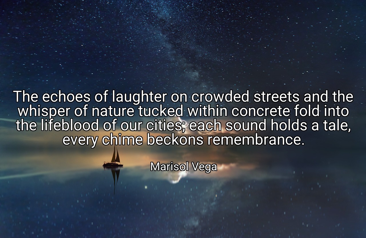 The echoes of laughter on crowded streets and the whisper of nature tucked within concrete fold into the lifeblood of our cities; each sound holds a tale, every chime beckons remembrance. - Marisol Vega