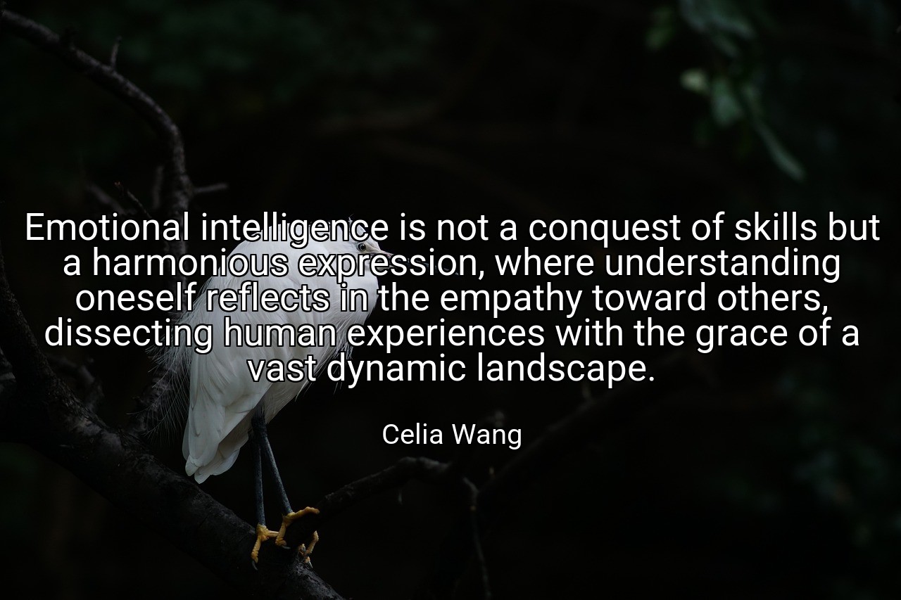 Emotional intelligence is not a conquest of skills but a harmonious expression, where understanding oneself reflects in the empathy toward others, dissecting human experiences with the grace of a vast dynamic landscape. - Celia Wang