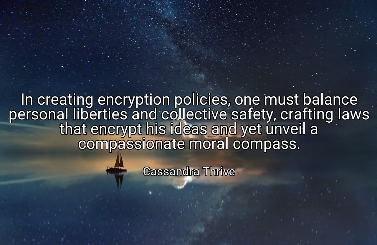 In creating encryption policies, one must balance personal liberties and collective safety, crafting laws that encrypt his ideas and yet unveil a compassionate moral compass. - Cassandra Thrive