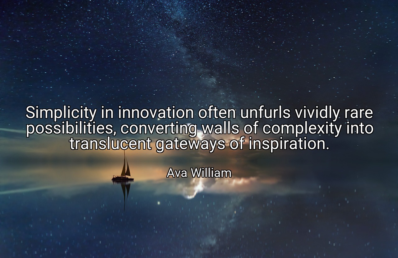 Simplicity in innovation often unfurls vividly rare possibilities, converting walls of complexity into translucent gateways of inspiration. - Ava William