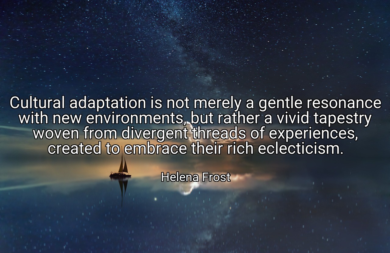 Cultural adaptation is not merely a gentle resonance with new environments, but rather a vivid tapestry woven from divergent threads of experiences, created to embrace their rich eclecticism. - Helena Frost