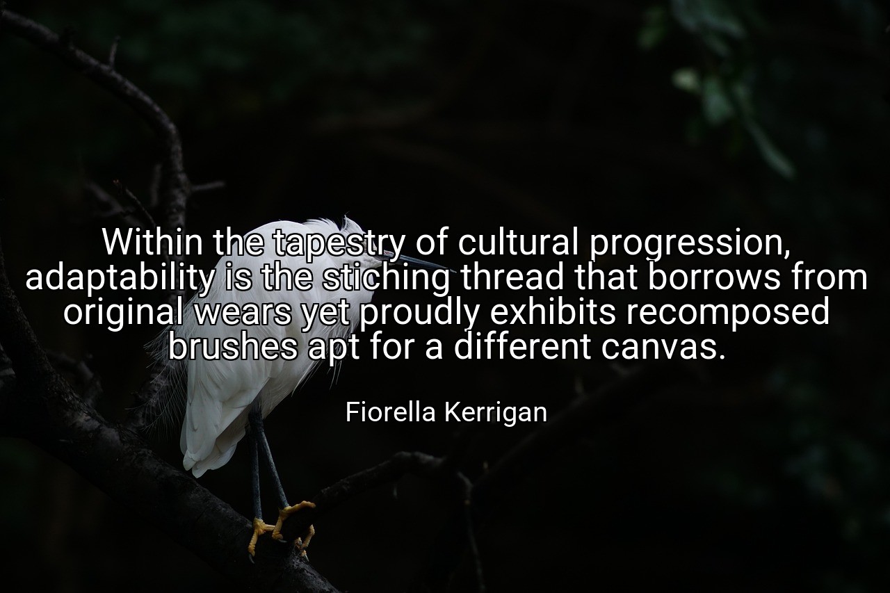 Within the tapestry of cultural progression, adaptability is the stiching thread that borrows from original wears yet proudly exhibits recomposed brushes apt for a different canvas. - Fiorella Kerrigan