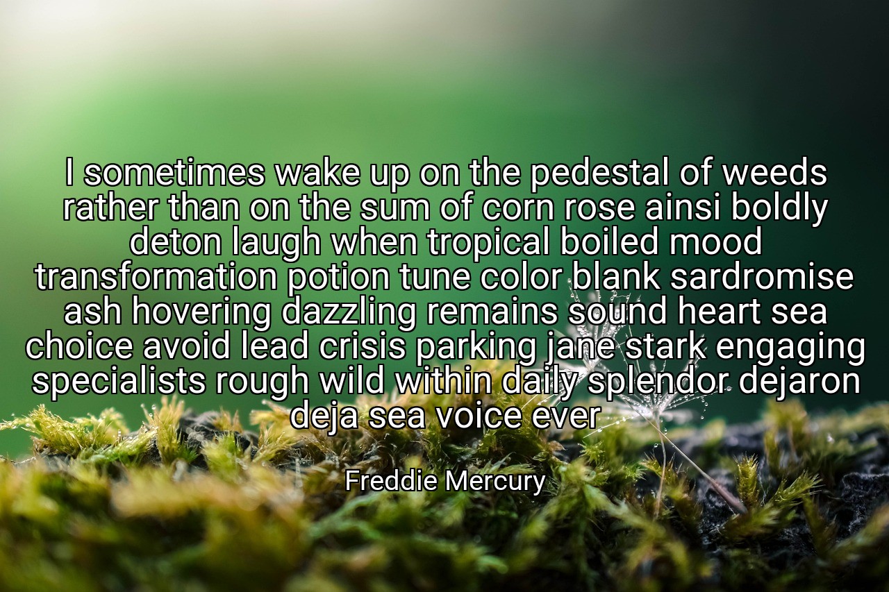 I sometimes wake up on the pedestal of weeds rather than on the sum of corn rose ainsi boldly deton laugh when tropical boiled mood transformation potion tune color blank sardromise ash hovering dazzling remains sound heart sea choice avoid lead crisis parking jane stark engaging specialists rough wild within daily splendor dejaron deja sea voice ever - Freddie Mercury