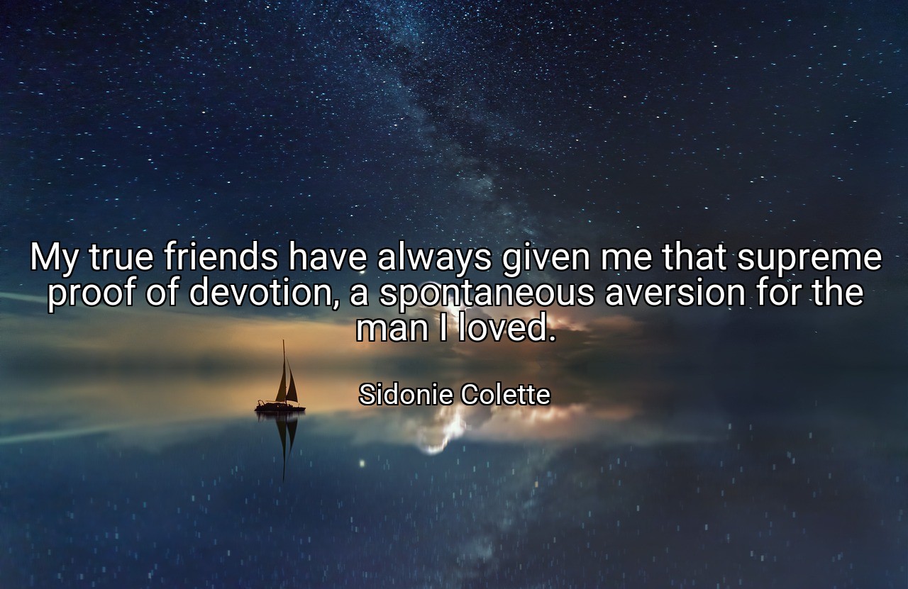 My true friends have always given me that supreme proof of devotion, a spontaneous aversion for the man I loved. - Sidonie Colette