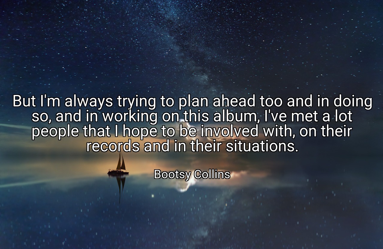 But I'm always trying to plan ahead too and in doing so, and in working on this album, I've met a lot people that I hope to be involved with, on their records and in their situations. - Bootsy Collins