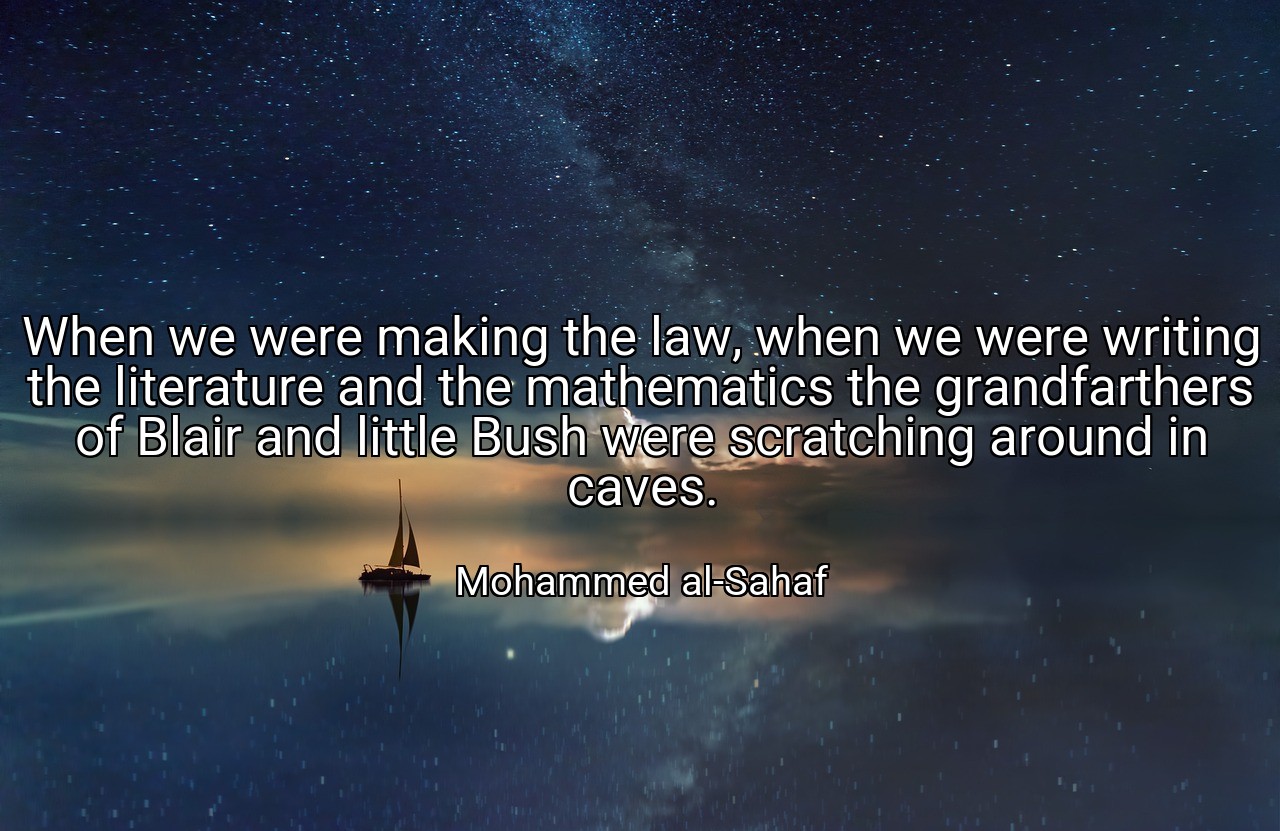 When we were making the law, when we were writing the literature and the mathematics the grandfarthers of Blair and little Bush were scratching around in caves. - Mohammed al-Sahaf