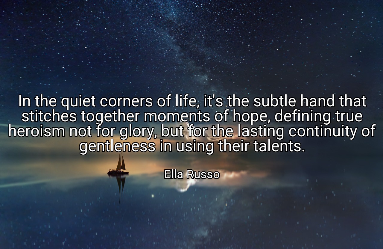 In the quiet corners of life, it's the subtle hand that stitches together moments of hope, defining true heroism not for glory, but for the lasting continuity of gentleness in using their talents. - Ella Russo