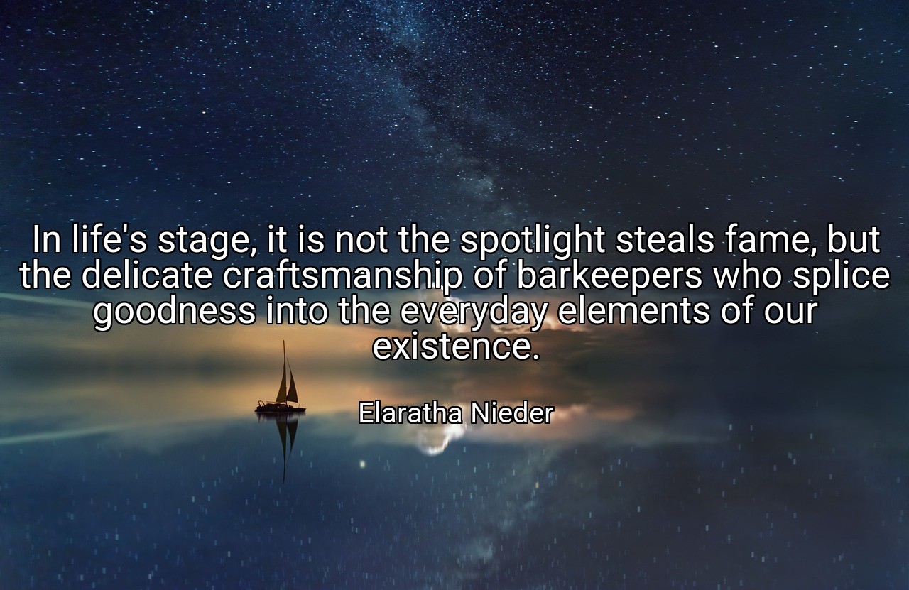 In life's stage, it is not the spotlight steals fame, but the delicate craftsmanship of barkeepers who splice goodness into the everyday elements of our existence. - Elaratha Nieder