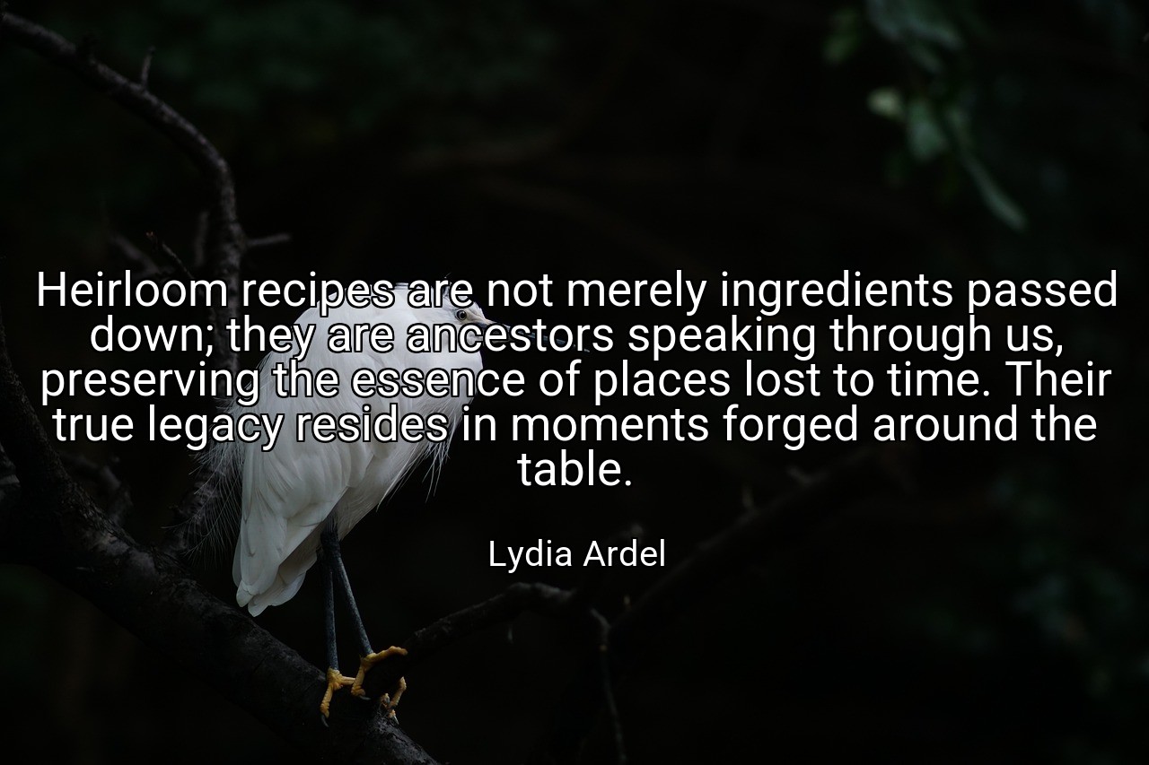 Heirloom recipes are not merely ingredients passed down; they are ancestors speaking through us, preserving the essence of places lost to time. Their true legacy resides in moments forged around the table. - Lydia Ardel