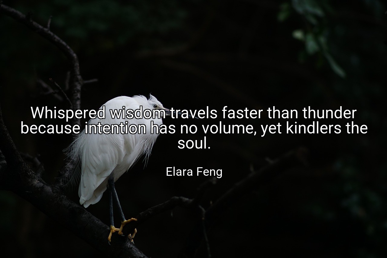 Whispered wisdom travels faster than thunder because intention has no volume, yet kindlers the soul. - Elara Feng