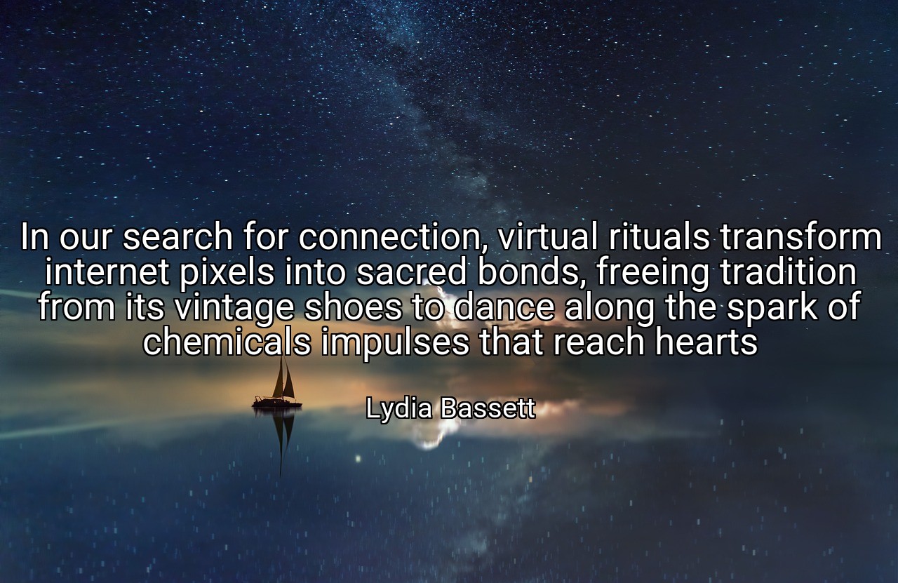 In our search for connection, virtual rituals transform internet pixels into sacred bonds, freeing tradition from its vintage shoes to dance along the spark of chemicals impulses that reach hearts - Lydia Bassett