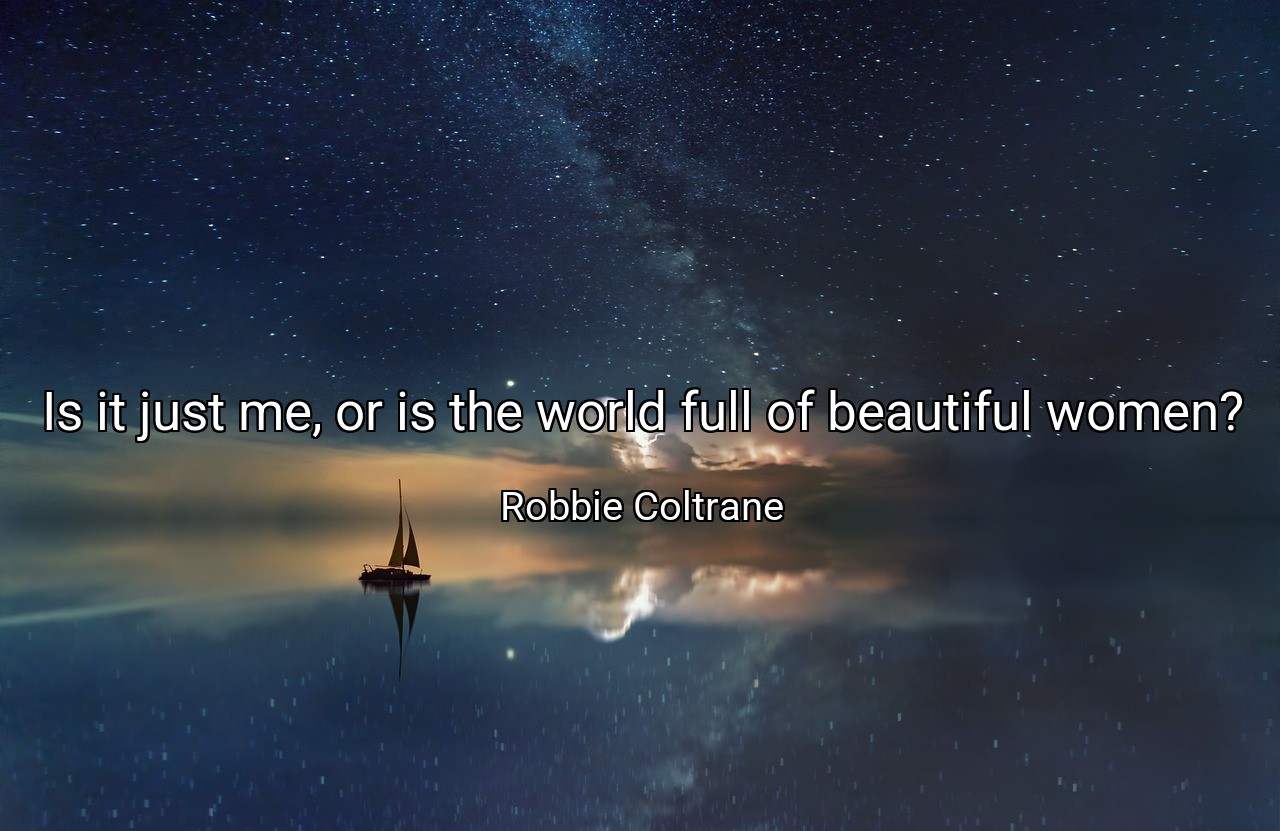 Is it just me, or is the world full of beautiful women? - Robbie Coltrane