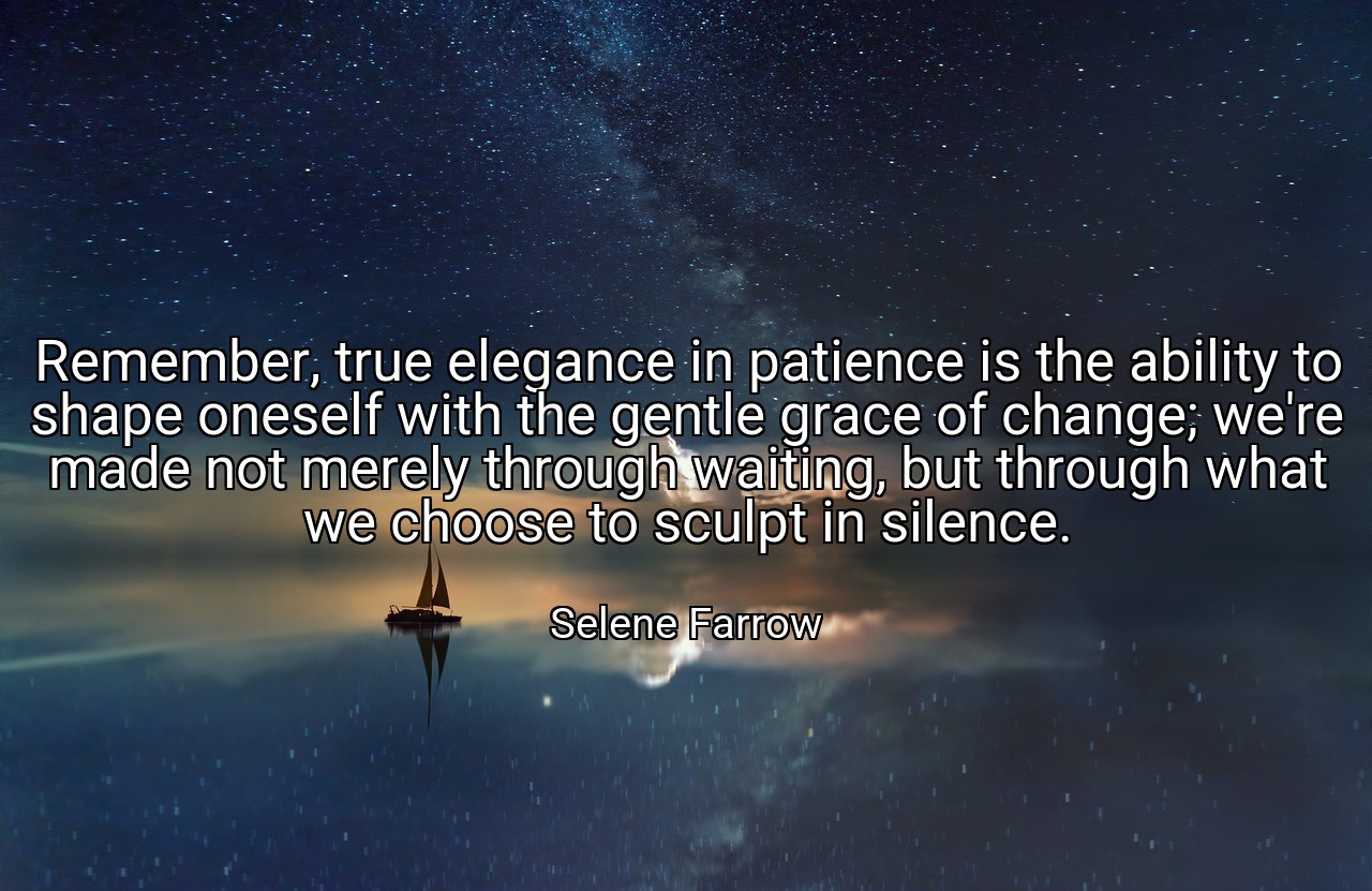 Remember, true elegance in patience is the ability to shape oneself with the gentle grace of change; we're made not merely through waiting, but through what we choose to sculpt in silence. - Selene Farrow