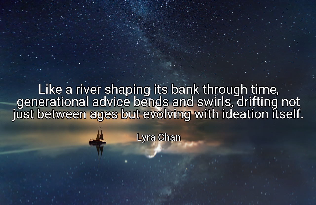 Like a river shaping its bank through time, generational advice bends and swirls, drifting not just between ages but evolving with ideation itself. - Lyra Chan