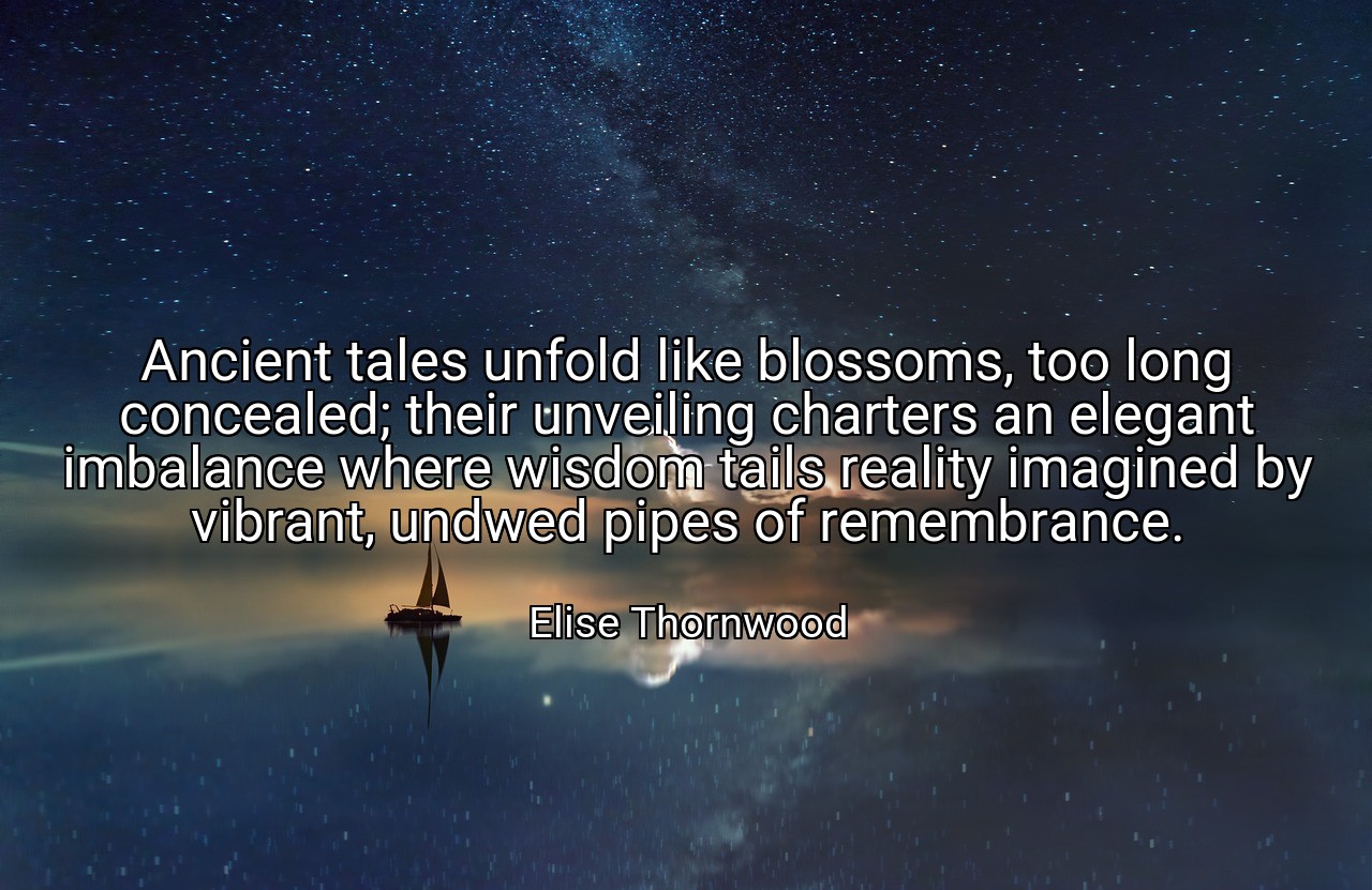 Ancient tales unfold like blossoms, too long concealed; their unveiling charters an elegant imbalance where wisdom tails reality imagined by vibrant, undwed pipes of remembrance. - Elise Thornwood
