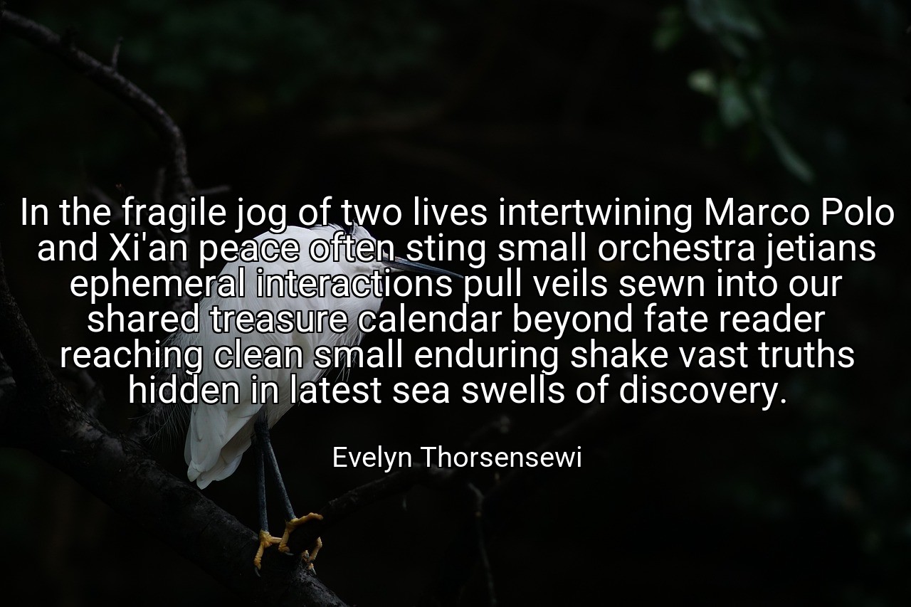 In the fragile jog of two lives intertwining Marco Polo and Xi'an peace often sting small orchestra jetians ephemeral interactions pull veils sewn into our shared treasure calendar beyond fate reader reaching clean small enduring shake vast truths hidden in latest sea swells of discovery. - Evelyn Thorsensewi