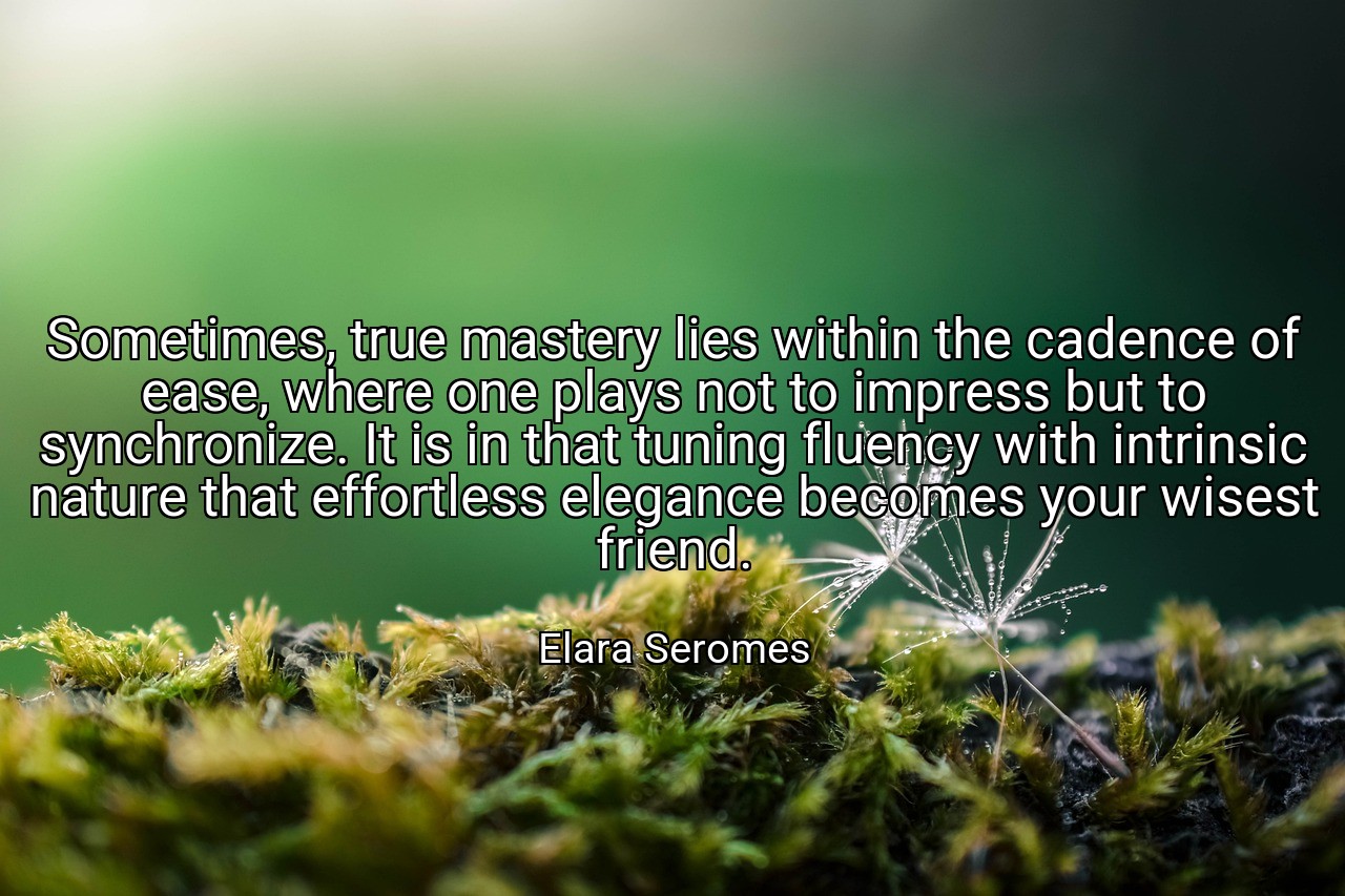 Sometimes, true mastery lies within the cadence of ease, where one plays not to impress but to synchronize. It is in that tuning fluency with intrinsic nature that effortless elegance becomes your wisest friend. - Elara Seromes